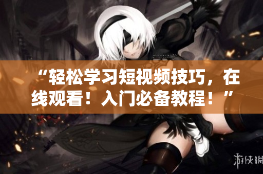 “轻松学习短视频技巧，在线观看！入门必备教程！”