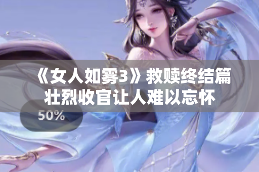 《女人如雾3》救赎终结篇壮烈收官让人难以忘怀