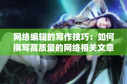 网络编辑的写作技巧：如何撰写高质量的网络相关文章？)