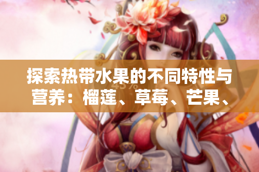 探索热带水果的不同特性与营养：榴莲、草莓、芒果、菠萝和香蕉