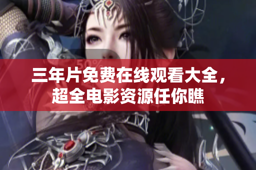 三年片免费在线观看大全，超全电影资源任你瞧