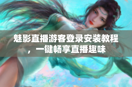 魅影直播游客登录安装教程，一键畅享直播趣味