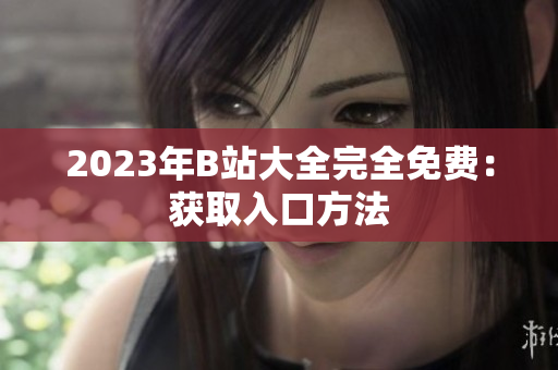 2023年B站大全完全免费：获取入口方法