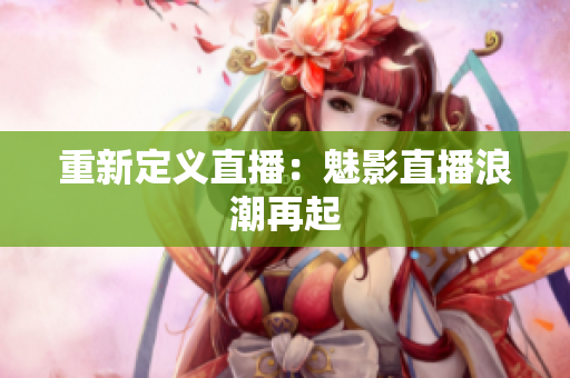 重新定义直播：魅影直播浪潮再起