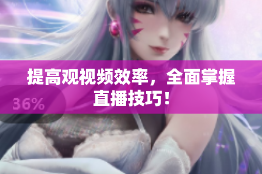 提高观视频效率，全面掌握直播技巧！