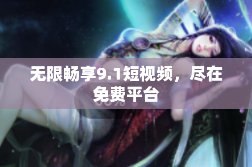 无限畅享9.1短视频，尽在免费平台