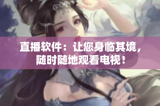 直播软件：让您身临其境，随时随地观看电视！