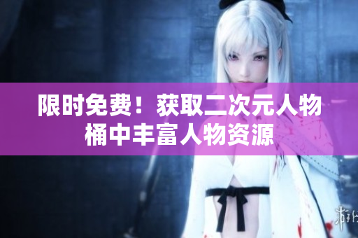 限时免费！获取二次元人物桶中丰富人物资源
