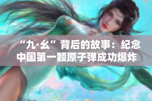 “九·幺”背后的故事：纪念中国第一颗原子弹成功爆炸