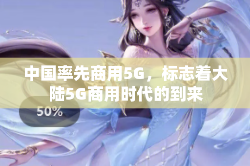 中国率先商用5G，标志着大陆5G商用时代的到来