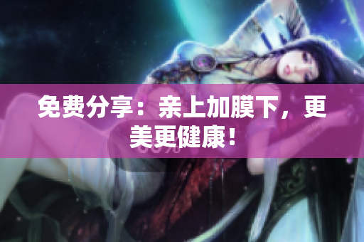 免费分享：亲上加膜下，更美更健康！