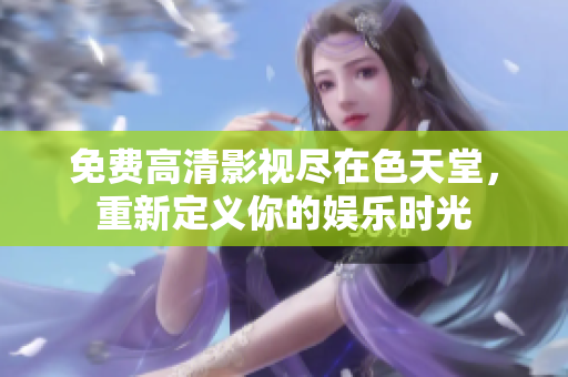 免费高清影视尽在色天堂，重新定义你的娱乐时光