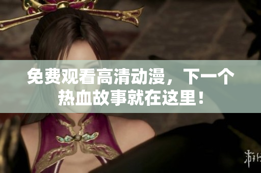 免费观看高清动漫，下一个热血故事就在这里！