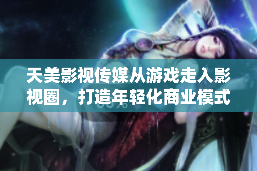 天美影视传媒从游戏走入影视圈，打造年轻化商业模式