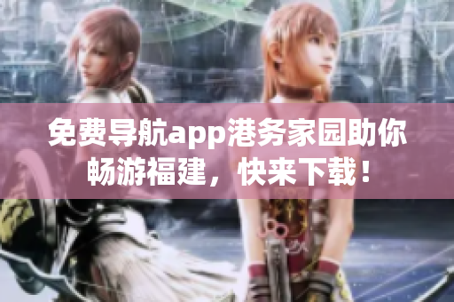 免费导航app港务家园助你畅游福建，快来下载！