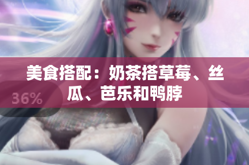 美食搭配：奶茶搭草莓、丝瓜、芭乐和鸭脖