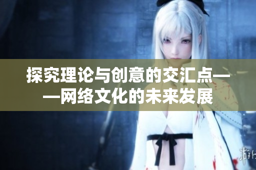 探究理论与创意的交汇点——网络文化的未来发展