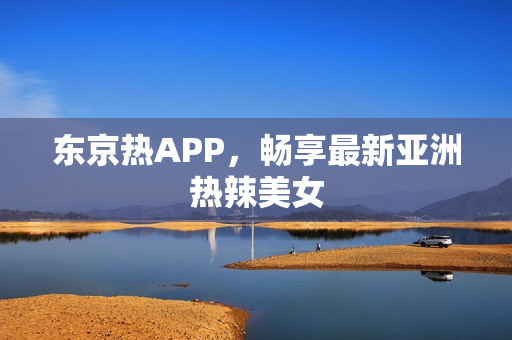东京热APP，畅享最新亚洲热辣美女