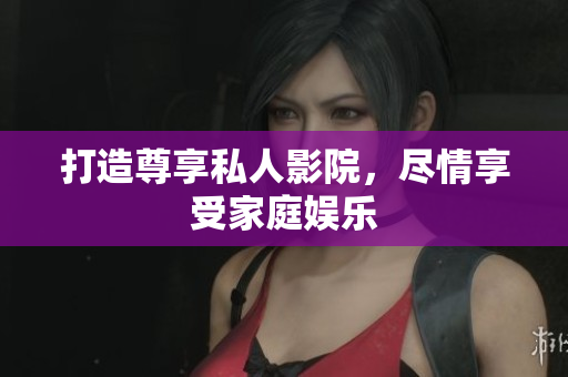 打造尊享私人影院，尽情享受家庭娱乐