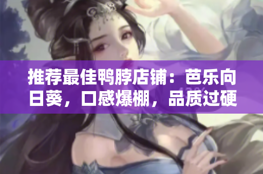 推荐最佳鸭脖店铺：芭乐向日葵，口感爆棚，品质过硬！