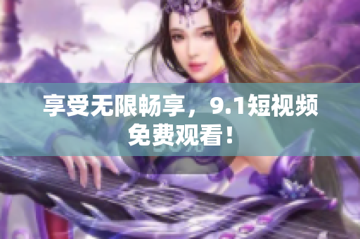 享受无限畅享，9.1短视频免费观看！