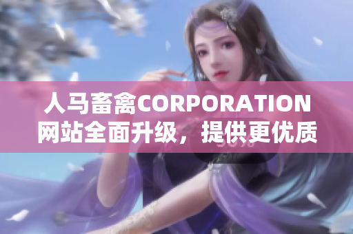 人马畜禽CORPORATION网站全面升级，提供更优质的内容！