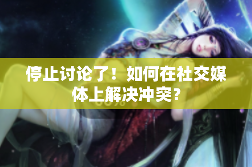 停止讨论了！如何在社交媒体上解决冲突？