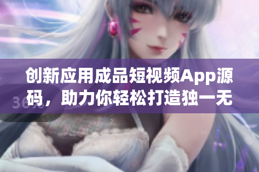 创新应用成品短视频App源码，助力你轻松打造独一无二的视频应用