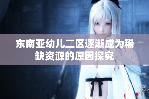 东南亚幼儿二区逐渐成为稀缺资源的原因探究