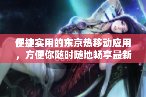 便捷实用的东京热移动应用，方便你随时随地畅享最新资讯