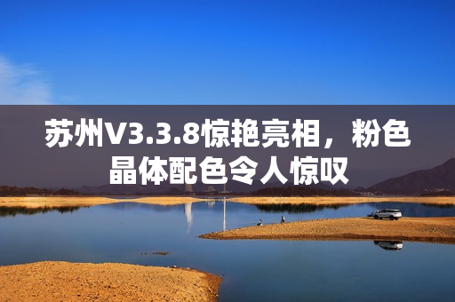 苏州V3.3.8惊艳亮相，粉色晶体配色令人惊叹