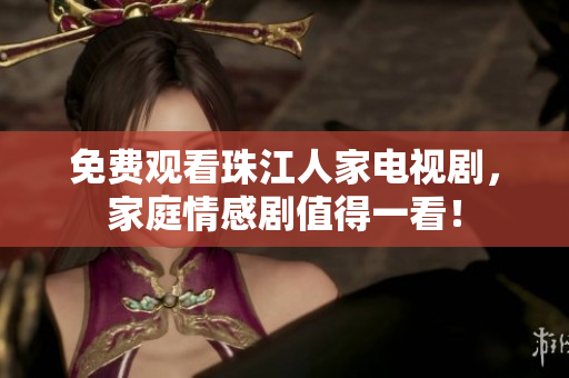 免费观看珠江人家电视剧，家庭情感剧值得一看！