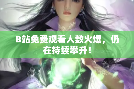 B站免费观看人数火爆，仍在持续攀升！