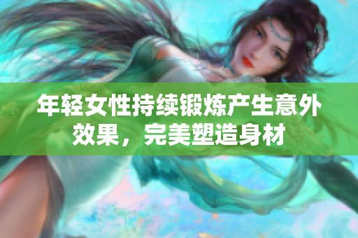 年轻女性持续锻炼产生意外效果，完美塑造身材