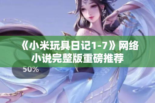 《小米玩具日记1-7》网络小说完整版重磅推荐