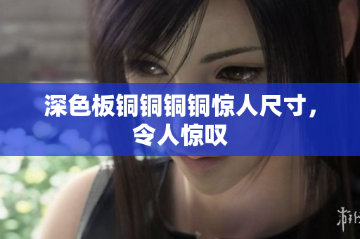 深色板铜铜铜铜惊人尺寸，令人惊叹