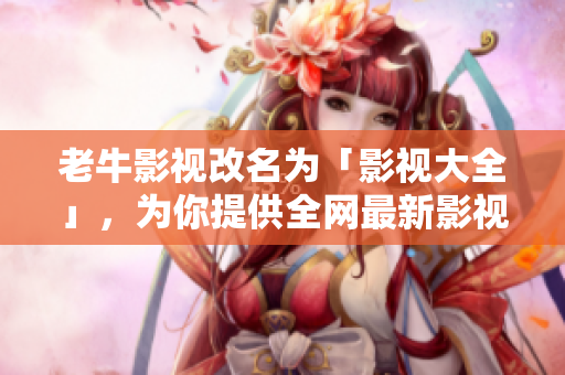老牛影视改名为「影视大全」，为你提供全网最新影视大片！