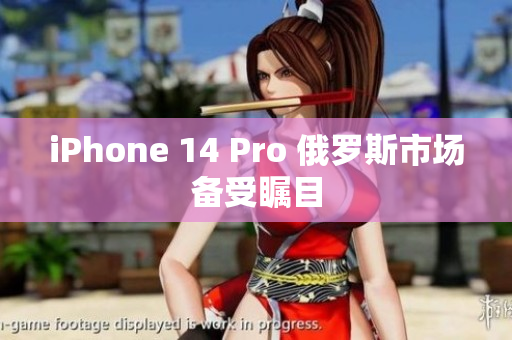 iPhone 14 Pro 俄罗斯市场备受瞩目