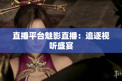 直播平台魅影直播：追逐视听盛宴