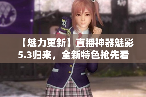 【魅力更新】直播神器魅影5.3归来，全新特色抢先看！