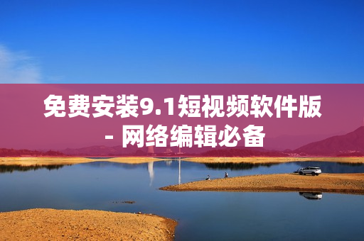 免费安装9.1短视频软件版 - 网络编辑必备