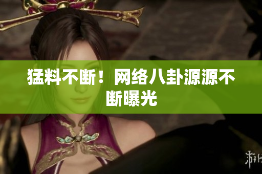 猛料不断！网络八卦源源不断曝光