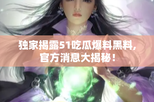 独家揭露51吃瓜爆料黑料,官方消息大揭秘！