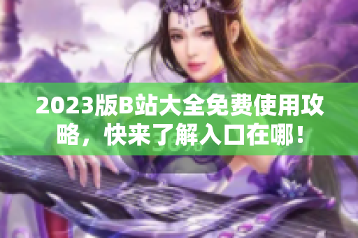 2023版B站大全免费使用攻略，快来了解入口在哪！