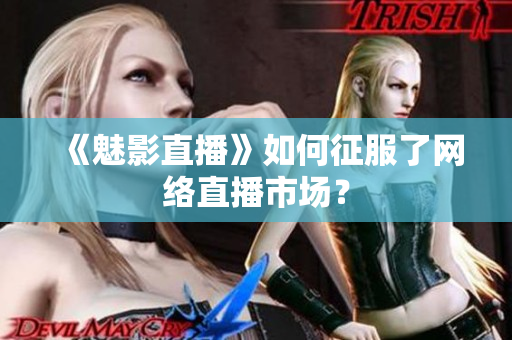 《魅影直播》如何征服了网络直播市场？