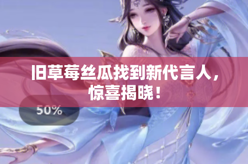 旧草莓丝瓜找到新代言人，惊喜揭晓！