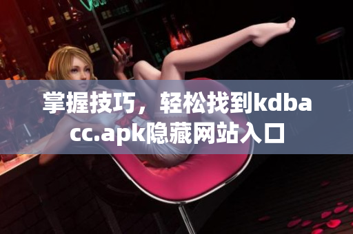 掌握技巧，轻松找到kdbacc.apk隐藏网站入口