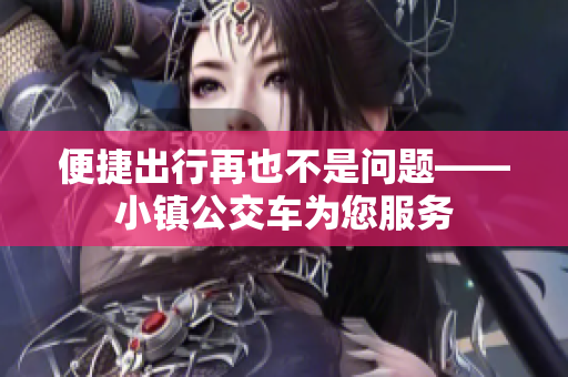 便捷出行再也不是问题——小镇公交车为您服务