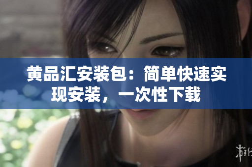 黄品汇安装包：简单快速实现安装，一次性下载