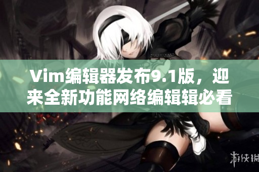 Vim编辑器发布9.1版，迎来全新功能网络编辑辑必看！